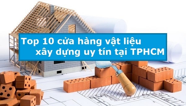 Top 10 cửa hàng vật liệu xây dựng uy tín tại TPHCM