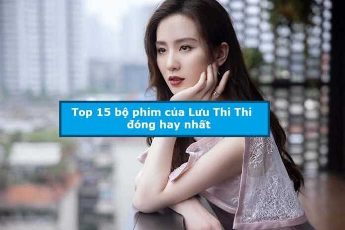 Top 15 bộ phim của Lưu Thi Thi đóng hay nhất