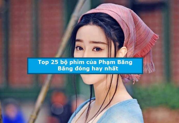 Top 25 bộ phim của Phạm Băng Băng đóng hay nhất